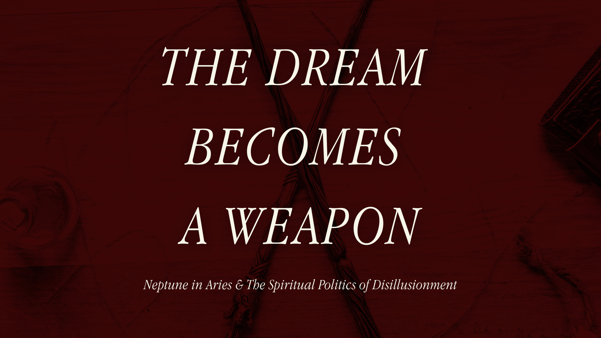 White text on a red background with two wands crossing each other: THE DREAM BECOMES A WEAPON/Neptune in Aries & The Spiritual Politics of Disillusionment