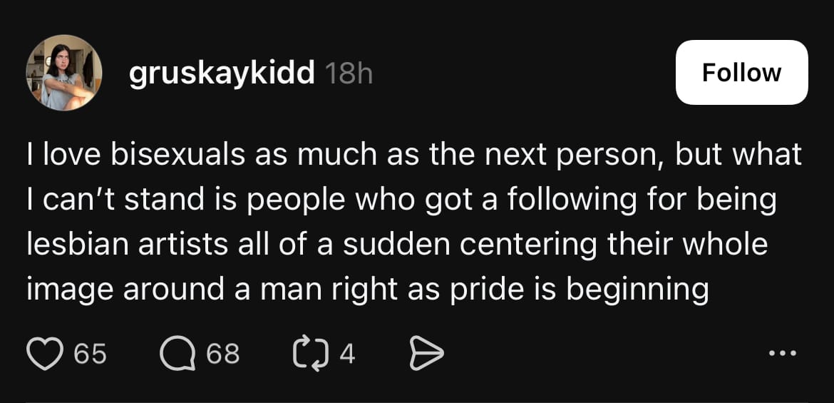 A post by threads user @gruskaykidd: “I love bisexuals as much as the next person, but what I can’t stand is people who got a following for being lesbian artists all of a sudden centering their whole image around a man right as pride is beginning”